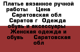 Платье вязанное ручной работы  › Цена ­ 4 500 - Саратовская обл., Саратов г. Одежда, обувь и аксессуары » Женская одежда и обувь   . Саратовская обл.